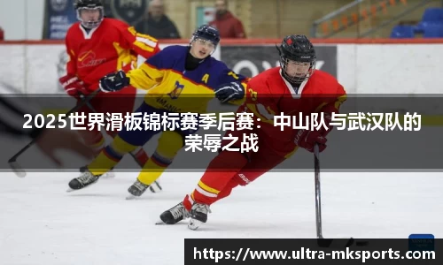 2025世界滑板锦标赛季后赛：中山队与武汉队的荣辱之战